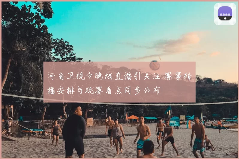 河南卫视今晚线直播引关注 赛事转播安排与观赛看点同步公布