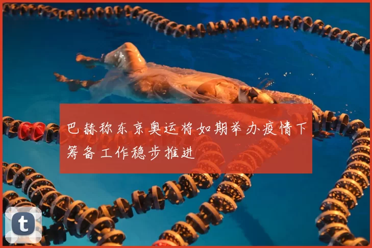 巴赫称东京奥运将如期举办疫情下筹备工作稳步推进