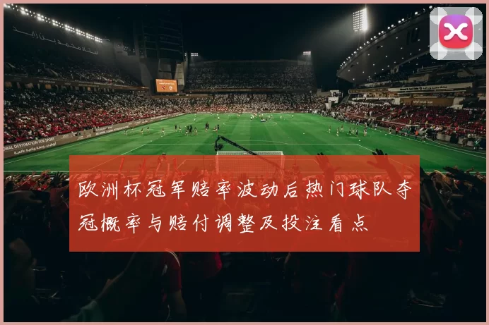 欧洲杯冠军赔率波动后热门球队夺冠概率与赔付调整及投注看点