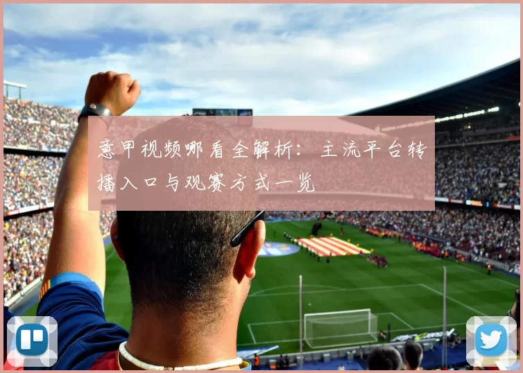 意甲视频哪看全解析：主流平台转播入口与观赛方式一览