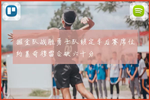 掘金队战胜勇士队锁定季后赛席位约基奇穆雷合砍六十分