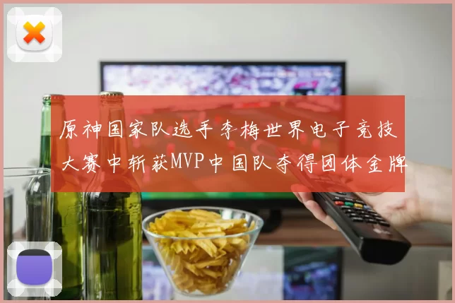 原神国家队选手李梅世界电子竞技大赛中斩获MVP中国队夺得团体金牌