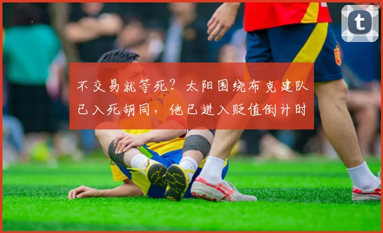 不交易就等死？太阳围绕布克建队已入死胡同，他已进入贬值倒计时