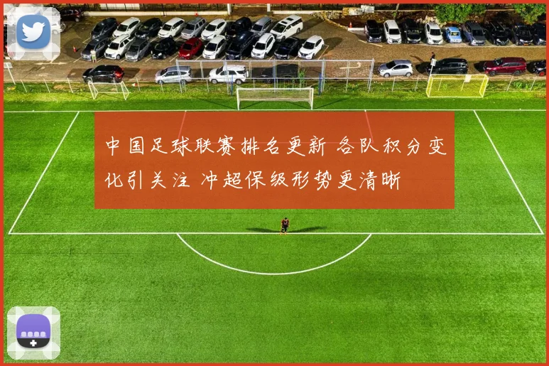 中国足球联赛排名更新 各队积分变化引关注 冲超保级形势更清晰