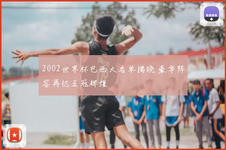 2002世界杯巴西大名单揭晓 豪华阵容再忆五冠辉煌