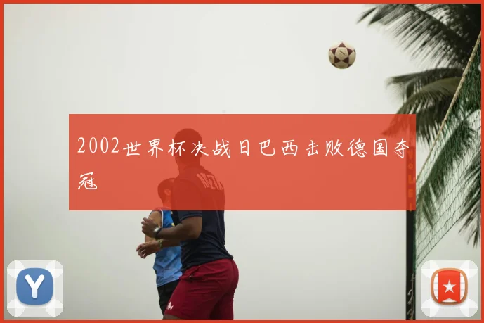 2002世界杯决战日巴西击败德国夺冠