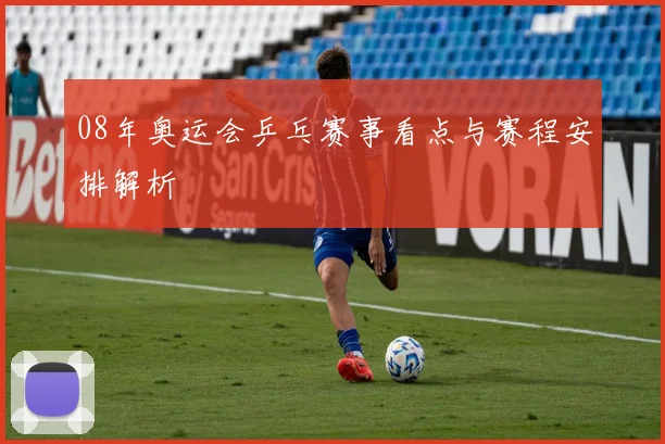 08年奥运会乒乓赛事看点与赛程安排解析