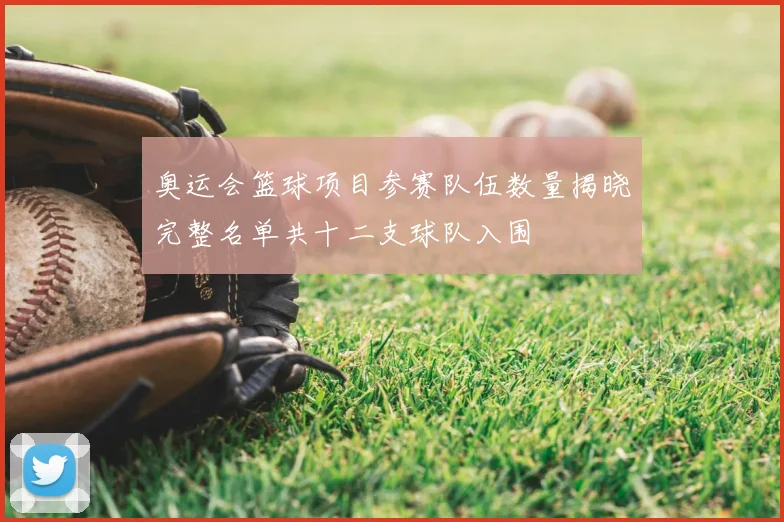 奥运会篮球项目参赛队伍数量揭晓完整名单共十二支球队入围