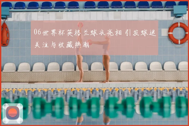 06世界杯英格兰球衣亮相 引发球迷关注与收藏热潮