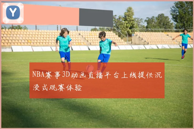 NBA赛事3D动画直播平台上线提供沉浸式观赛体验