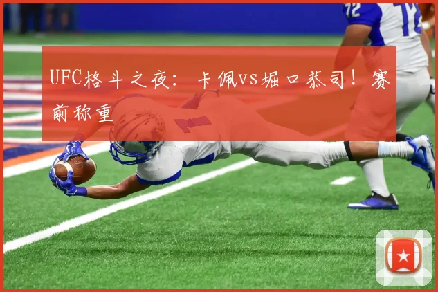 UFC格斗之夜：卡佩vs堀口恭司！赛前称重