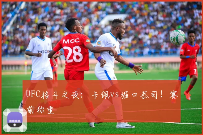 UFC格斗之夜:卡佩vs堀口恭司!赛前称重