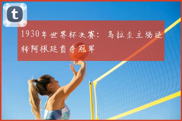 1930年世界杯决赛：乌拉圭主场逆转阿根廷首夺冠军