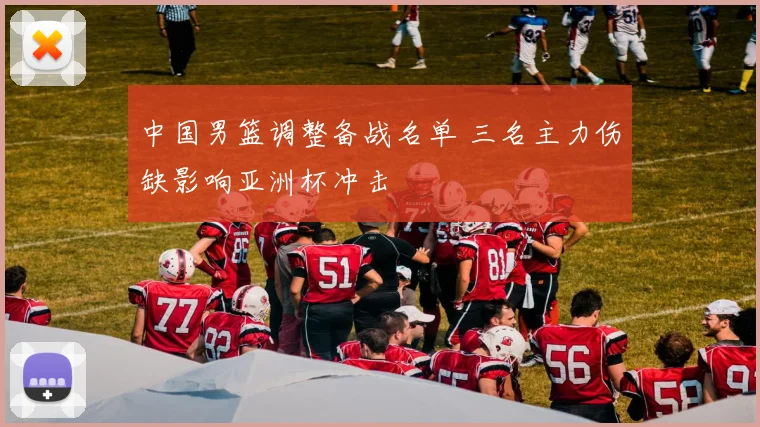 中国男篮调整备战名单 三名主力伤缺影响亚洲杯冲击