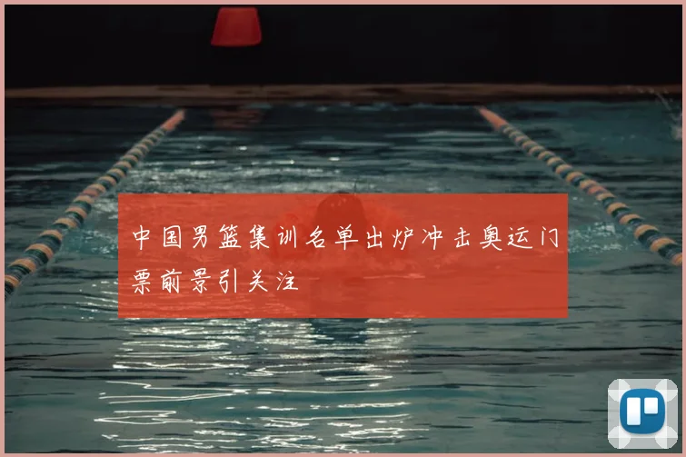 中国男篮集训名单出炉冲击奥运门票前景引关注
