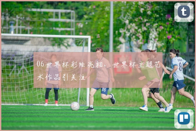 06世界杯彩绘亮相,世界杯主题艺术作品引关注