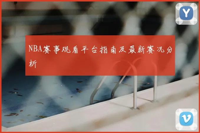 NBA赛事观看平台指南及最新赛况分析