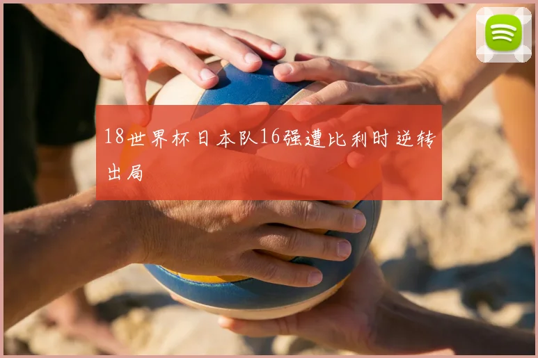 18世界杯日本队16强遭比利时逆转出局