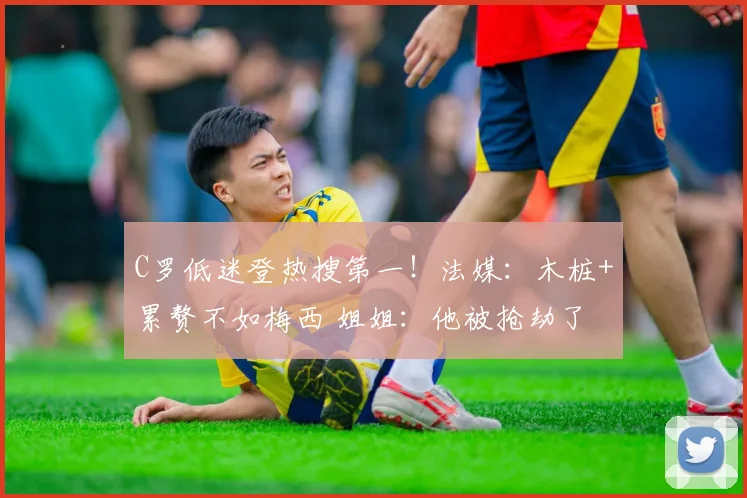 C罗低迷登热搜第一!法媒:木桩+累赘不如梅西 姐姐:他被抢劫了