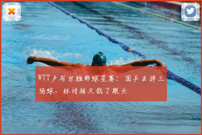 WTT卢布尔雅那球星赛:国乒丢掉三场球,林诗栋又栽了跟头