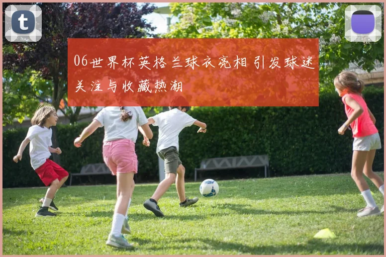 06世界杯英格兰球衣亮相 引发球迷关注与收藏热潮