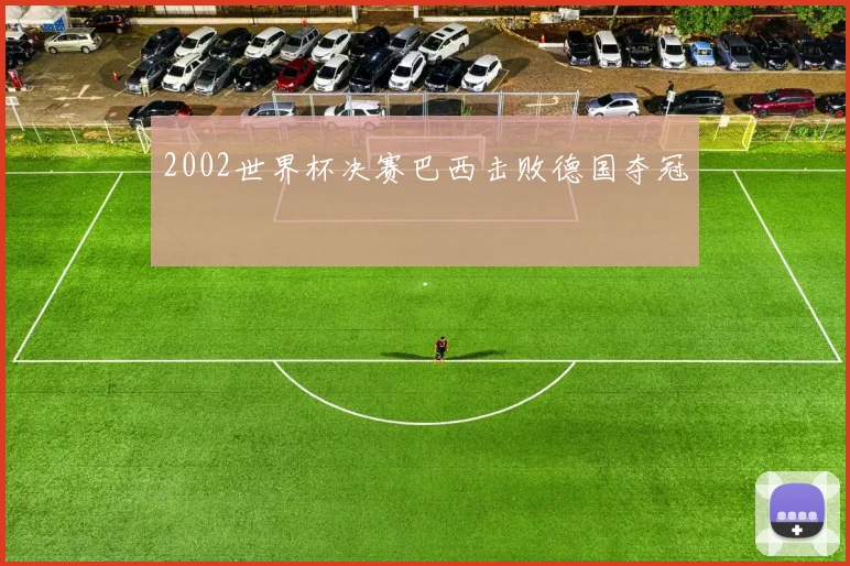 2002世界杯决赛巴西击败德国夺冠