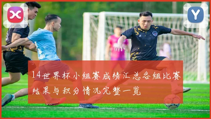 14世界杯小组赛成绩汇总各组比赛结果与积分情况完整一览